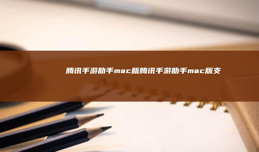 腾讯手游助手mac版-腾讯手游助手mac版支持ios吗 (腾讯手游助手打不开游戏怎么办)