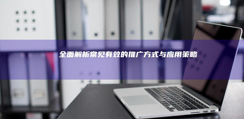 全面解析：常见有效的推广方式与应用策略